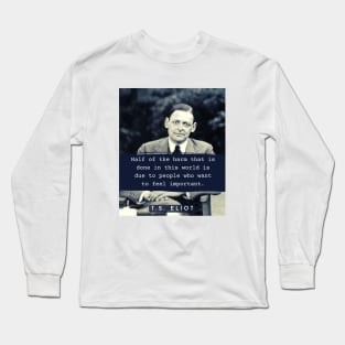 T. S. Eliot portrait & quote: Half the harm that is done in this world is due to people who want to feel important. Long Sleeve T-Shirt